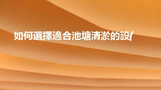 如何選擇適合池塘清淤的設(shè)備？